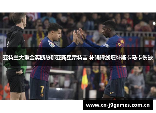 亚特兰大重金买断热那亚新星雷特吉 补强锋线填补斯卡马卡伤缺 亚特兰大重金买断热那亚新星雷特吉 补强锋线填补斯卡马卡伤缺