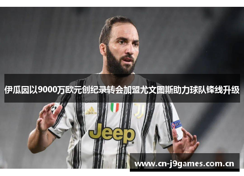 伊瓜因以9000万欧元创纪录转会加盟尤文图斯助力球队锋线升级 伊瓜因以9000万欧元创纪录转会加盟尤文图斯助力球队锋线升级