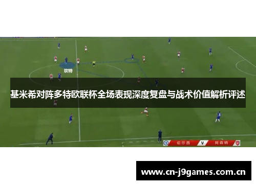 基米希对阵多特欧联杯全场表现深度复盘与战术价值解析评述 基米希对阵多特欧联杯全场表现深度复盘与战术价值解析评述