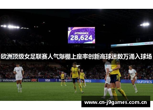 欧洲顶级女足联赛人气爆棚上座率创新高球迷数万涌入球场 欧洲顶级女足联赛人气爆棚上座率创新高球迷数万涌入球场